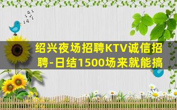 绍兴夜场招聘KTV诚信招聘-日结1500场来就能搞